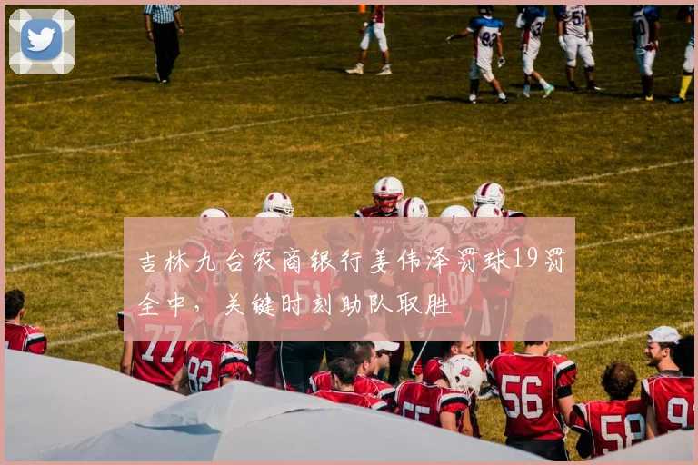 吉林九台农商银行姜伟泽罚球19罚全中，关键时刻助队取胜