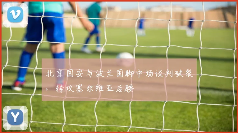 北京国安与波兰国脚中场谈判破裂，转攻塞尔维亚后腰