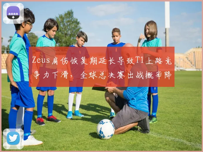 Zeus肩伤恢复期延长导致T1上路竞争力下滑，全球总决赛出战概率降至五成__br_