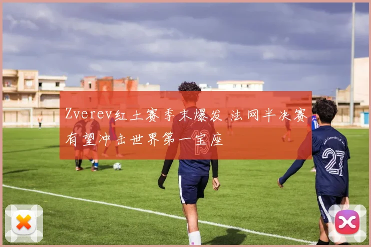 Zverev红土赛季末爆发 法网半决赛有望冲击世界第一宝座