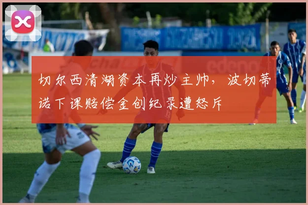 切尔西清湖资本再炒主帅，波切蒂诺下课赔偿金创纪录遭怒斥