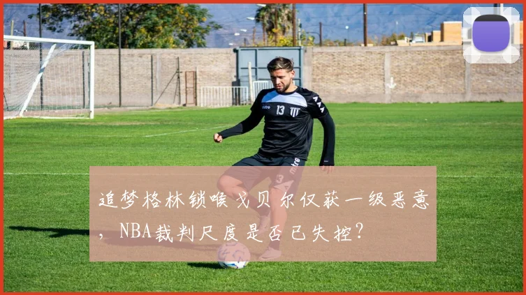 追梦格林锁喉戈贝尔仅获一级恶意，NBA裁判尺度是否已失控？