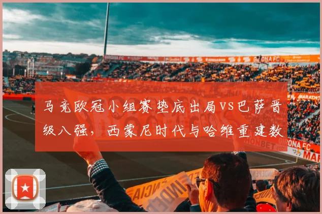马竞欧冠小组赛垫底出局vs巴萨晋级八强，西蒙尼时代与哈维重建数据对照