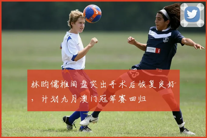 林昀儒椎间盘突出手术后恢复良好，计划九月澳门冠军赛回归